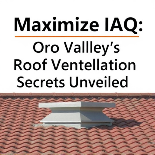 Maximize IAQ: Oro Valley's Roof Ventilation Secrets Unveiled